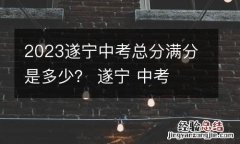 2023遂宁中考总分满分是多少？ 遂宁 中考