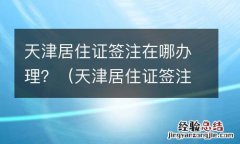 天津居住证签注在哪办理手续 天津居住证签注在哪办理？