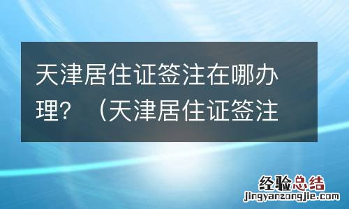天津居住证签注在哪办理手续 天津居住证签注在哪办理？