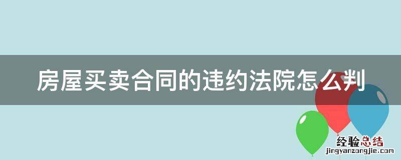 房屋买卖合同的违约法院怎么判决 房屋买卖合同的违约法院怎么判