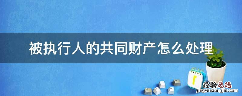 被执行人与他人共有财产的执行 被执行人的共同财产怎么处理
