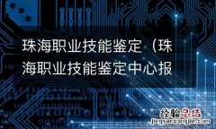 珠海职业技能鉴定中心报名时间 珠海职业技能鉴定