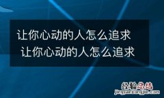 让你心动的人怎么追求 让你心动的人怎么追求自己