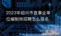 2023年绍兴市直事业单位编制岗招聘怎么报名？