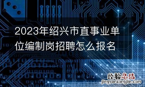 2023年绍兴市直事业单位编制岗招聘怎么报名?