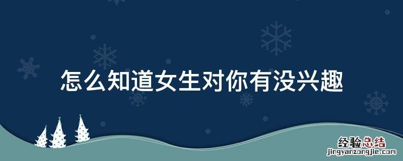 怎么知道女生对你有没兴趣 怎么知道女生对你有没有兴趣