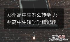 郑州高中生怎么转学 郑州高中生转学学籍能转吗