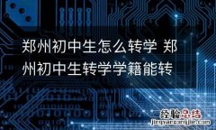 郑州初中生怎么转学 郑州初中生转学学籍能转吗
