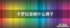 卡罗拉音响好吗 卡罗拉音响什么牌子