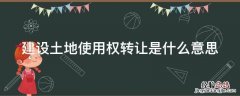 土地使用权转让是指 建设土地使用权转让是什么意思
