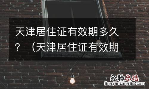 天津居住证有效期多久 天津居住证有效期多久？