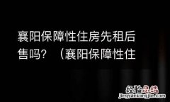 襄阳保障性住房申请条件 襄阳保障性住房先租后售吗？