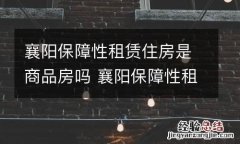 襄阳保障性租赁住房是商品房吗 襄阳保障性租赁住房是商品房吗知乎