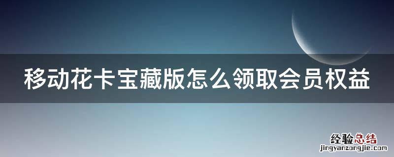 移动花卡宝藏卡权益领取不了 移动花卡宝藏版怎么领取会员权益