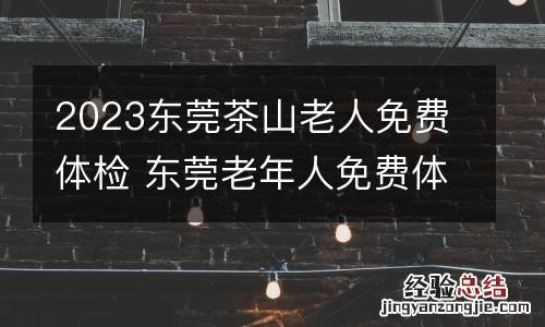 2023东莞茶山老人免费体检 东莞老年人免费体检