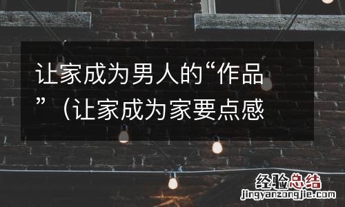 让家成为家要点感悟 让家成为男人的“作品”