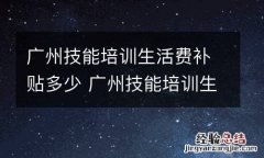 广州技能培训生活费补贴多少 广州技能培训生活费补贴多少钱一个月