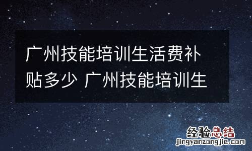 广州技能培训生活费补贴多少 广州技能培训生活费补贴多少钱一个月