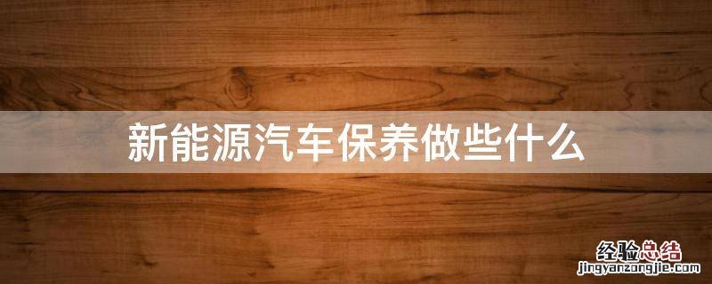 新能源汽车保养都保养什么 新能源汽车保养做些什么