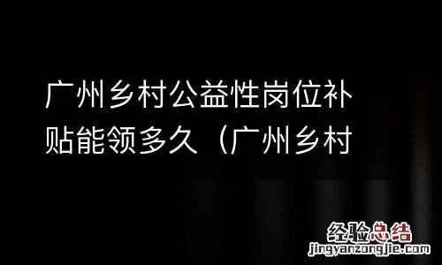 广州乡村公益性岗位补贴能领多久啊 广州乡村公益性岗位补贴能领多久