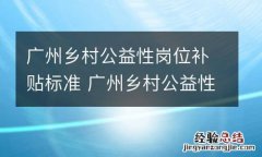 广州乡村公益性岗位补贴标准 广州乡村公益性岗位补贴标准文件