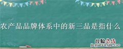 农业产品品牌体系中的新三品是指 农产品品牌体系中的新三品是指什么