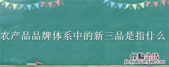 农业产品品牌体系中的新三品是指 农产品品牌体系中的新三品是指什么