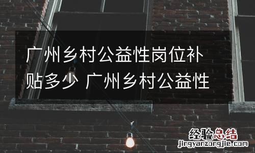 广州乡村公益性岗位补贴多少 广州乡村公益性岗位补贴多少钱