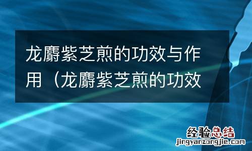 龙麝紫芝煎的功效与作用及禁忌 龙麝紫芝煎的功效与作用