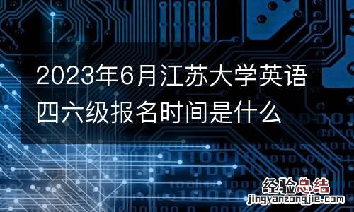 2023年6月江苏大学英语四六级报名时间是什么时候
