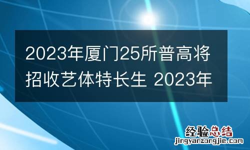2023年厦门25所普高将招收艺体特长生 2023年厦门25所普高将招收艺体特长生吗