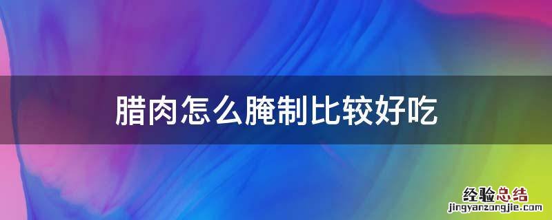 腊肉怎样腌制更好吃 腊肉怎么腌制比较好吃
