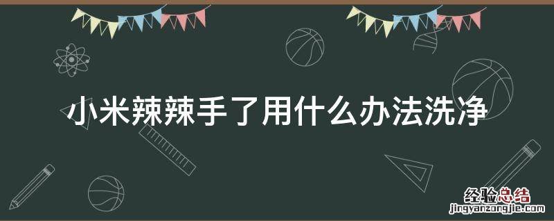小米辣辣手了用什么办法洗净 手上的小米辣怎么洗掉