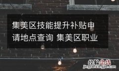 集美区技能提升补贴申请地点查询 集美区职业技能培训与鉴定指导中心