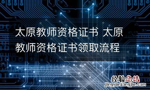 太原教师资格证书 太原教师资格证书领取流程
