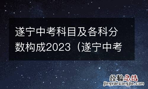 遂宁中考各科分数都是多少 遂宁中考科目及各科分数构成2023