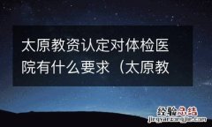 太原教师资格证认定体检医院 太原教资认定对体检医院有什么要求