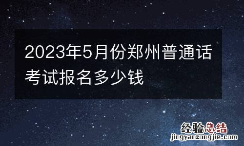 2023年5月份郑州普通话考试报名多少钱