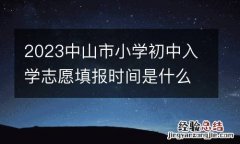 2023中山市小学初中入学志愿填报时间是什么时候？