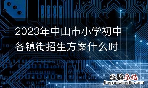 2023年中山市小学初中各镇街招生方案什么时候出？