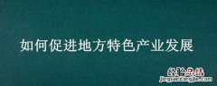 如何促进地方特色产业发展 如何促进地方特色产业发展