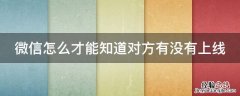 微信怎么才能知道对方有没有上线 微信怎么才能知道对方有没有上线呢