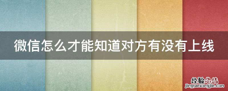 微信怎么才能知道对方有没有上线 微信怎么才能知道对方有没有上线呢