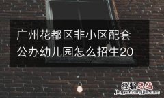 广州花都区非小区配套公办幼儿园怎么招生2023