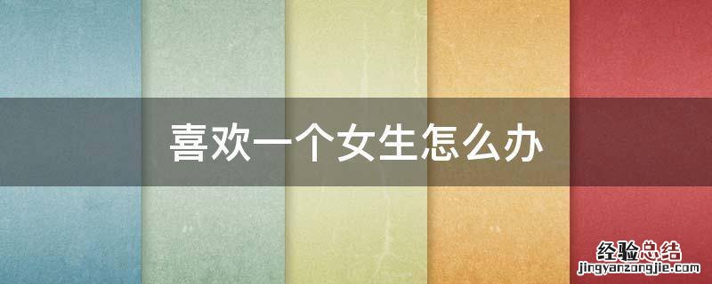 喜欢一个女生怎么办? 喜欢一个女生怎么办