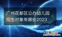广州花都区公办幼儿园招生对象有哪些2023