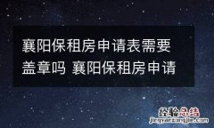 襄阳保租房申请表需要盖章吗 襄阳保租房申请表需要盖章吗现在