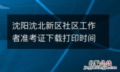 沈陽沈北新區社區工作者准考證下載打印時間及入口2023