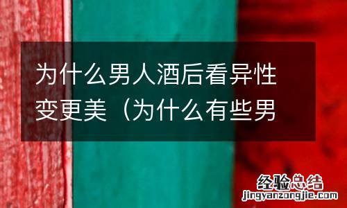 为什么有些男人喝了酒像变了一个人 为什么男人酒后看异性变更美