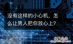 沒有這樣的小心機，怎麽讓男人把你放心上？
